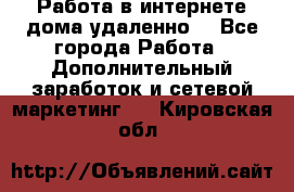  Работа в интернете дома удаленно  - Все города Работа » Дополнительный заработок и сетевой маркетинг   . Кировская обл.